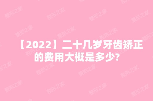 【2024】二十几岁牙齿矫正的费用大概是多少?