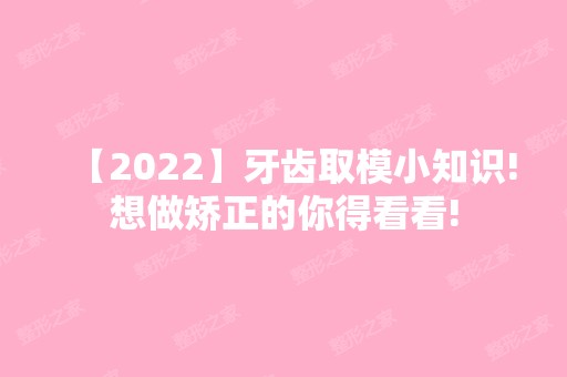 【2024】牙齿取模小知识!想做矫正的你得看看!