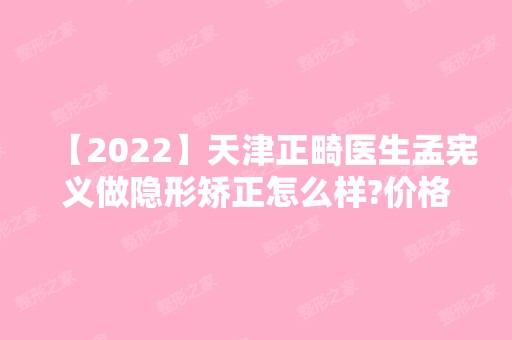 【2024】天津正畸医生孟宪义做隐形矫正怎么样?价格是不是也比较贵