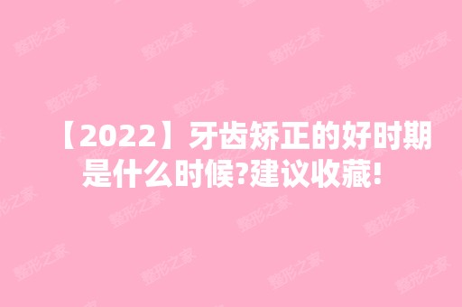 【2024】牙齿矫正的好时期是什么时候?建议收藏!