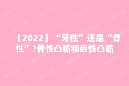 【2024】“牙性”还是“骨性”?骨性凸嘴和齿性凸嘴区别