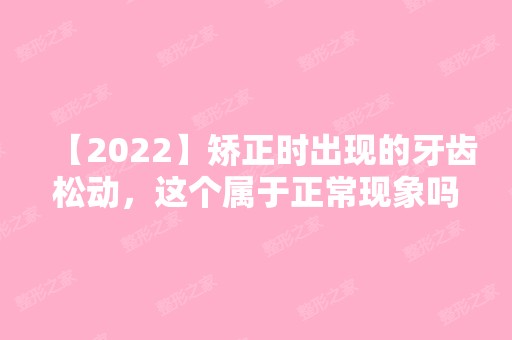 【2024】矫正时出现的牙齿松动，这个属于正常现象吗?