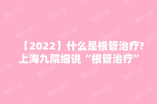 【2024】什么是根管治疗?上海九院细说“根管治疗”