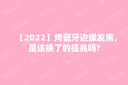 【2024】烤瓷牙边缘发黑，是该换了的征兆吗?