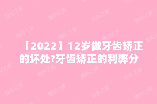 【2024】12岁做牙齿矫正的坏处?牙齿矫正的利弊分析