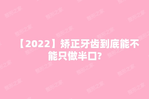 【2024】矫正牙齿到底能不能只做半口?