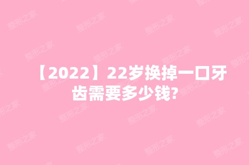 【2024】22岁换掉一口牙齿需要多少钱?