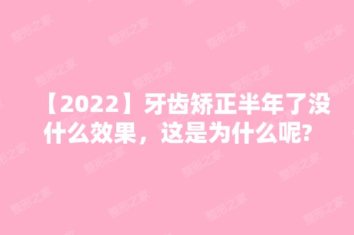 【2024】牙齿矫正半年了没什么效果，这是为什么呢?