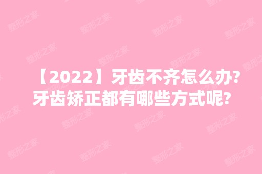 【2024】牙齿不齐怎么办?牙齿矫正都有哪些方式呢?