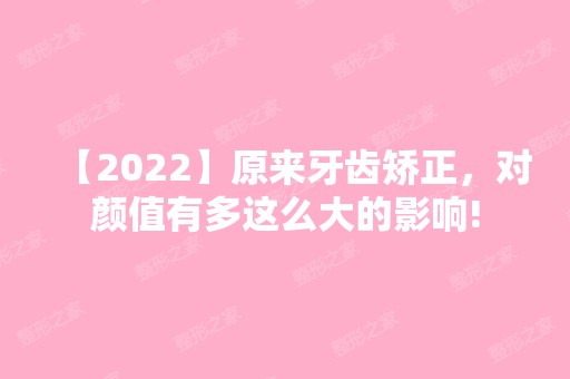 【2024】原来牙齿矫正，对颜值有多这么大的影响!