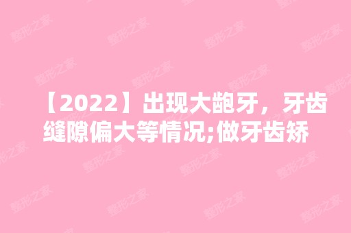 【2024】出现大龅牙，牙齿缝隙偏大等情况;做牙齿矫正有危害吗?