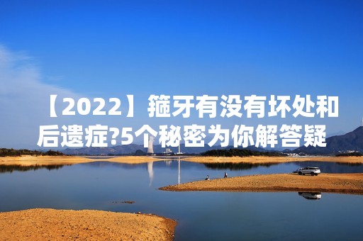 【2024】箍牙有没有坏处和后遗症?5个秘密为你解答疑问