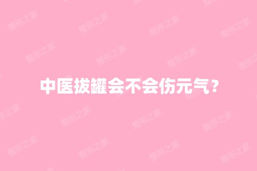 中医拔罐会不会伤元气？