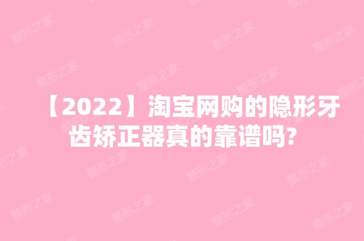 【2024】淘宝网购的隐形牙齿矫正器真的靠谱吗?