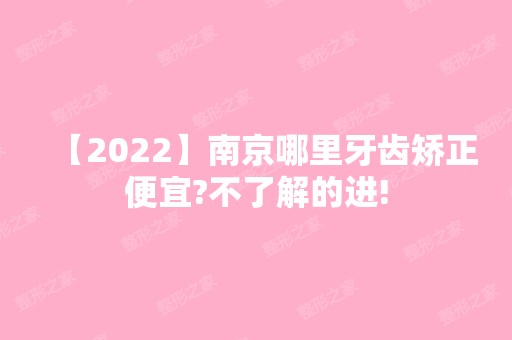 【2024】南京哪里牙齿矫正便宜?不了解的进!