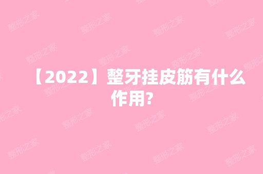 【2024】整牙挂皮筋有什么作用?