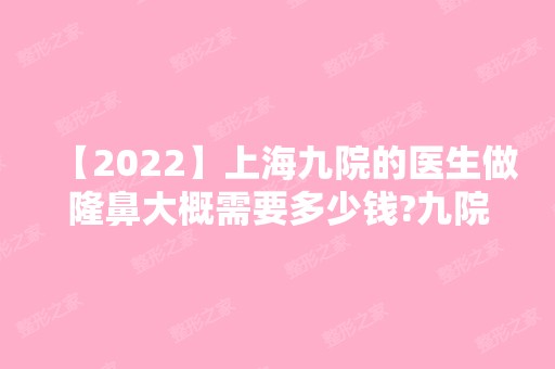 【2024】上海九院的医生做隆鼻大概需要多少钱?九院整形收费?