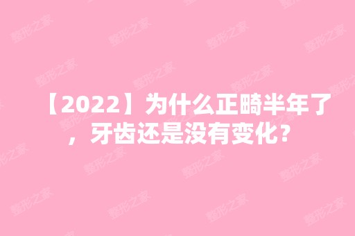 【2024】为什么正畸半年了，牙齿还是没有变化？