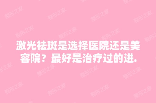 激光祛斑是选择医院还是美容院？比较好是治疗过的进...