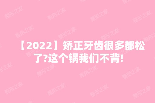 【2024】矫正牙齿很多都松了?这个锅我们不背!