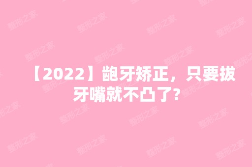 【2024】龅牙矫正，只要拔牙嘴就不凸了?