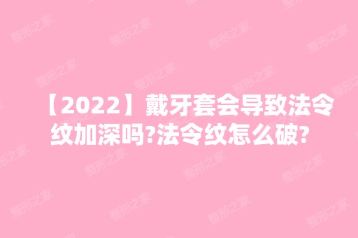 【2024】戴牙套会导致法令纹加深吗?法令纹怎么破?