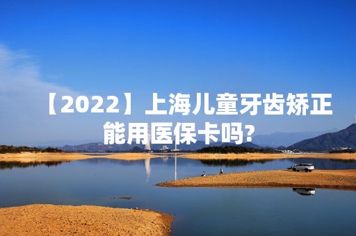 【2024】上海儿童牙齿矫正能用医保卡吗?