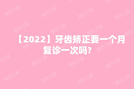 【2024】牙齿矫正要一个月复诊一次吗?