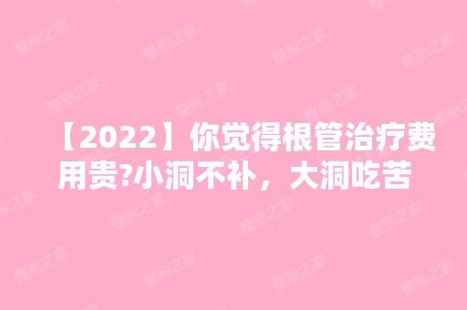 【2024】你觉得根管治疗费用贵?小洞不补，大洞吃苦!