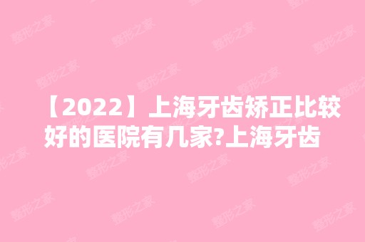 【2024】上海牙齿矫正比较好的医院有几家?上海牙齿矫正价格