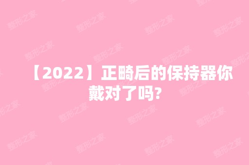 【2024】正畸后的保持器你戴对了吗?