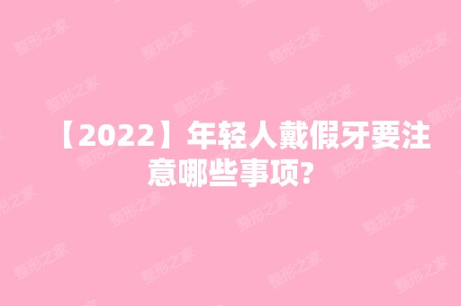 【2024】年轻人戴假牙要注意哪些事项?