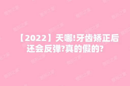 【2024】天哪!牙齿矫正后还会反弹?真的假的?