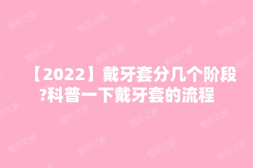 【2024】戴牙套分几个阶段?科普一下戴牙套的流程