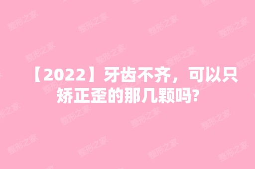 【2024】牙齿不齐，可以只矫正歪的那几颗吗?