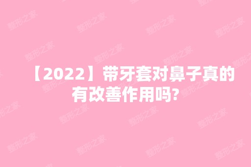 【2024】带牙套对鼻子真的有改善作用吗?