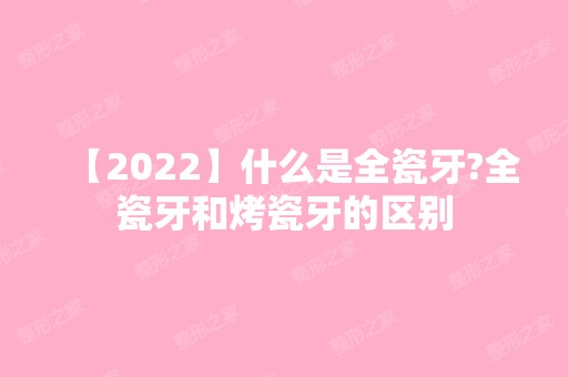 【2024】什么是全瓷牙?全瓷牙和烤瓷牙的区别