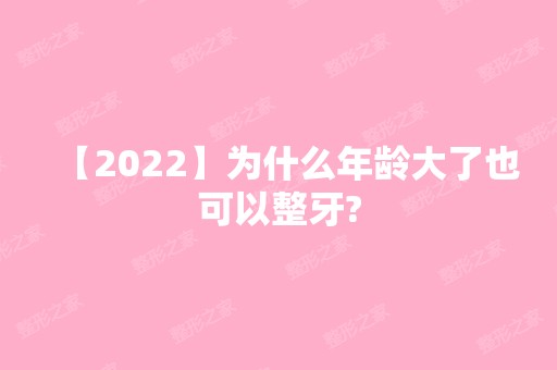 【2024】为什么年龄大了也可以整牙?