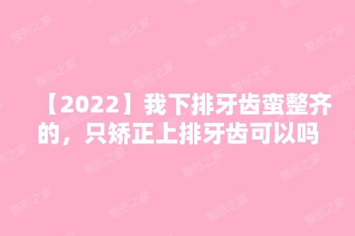 【2024】我下排牙齿蛮整齐的，只矫正上排牙齿可以吗?