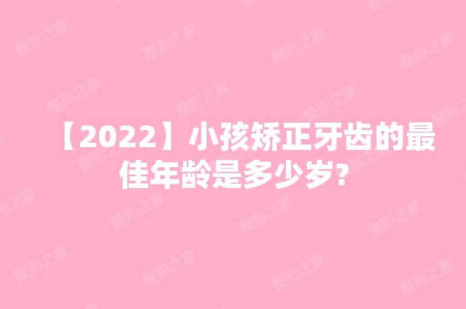 【2024】小孩矫正牙齿的比较好年龄是多少岁?