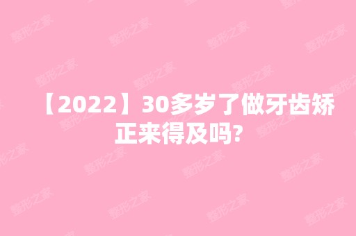 【2024】30多岁了做牙齿矫正来得及吗?