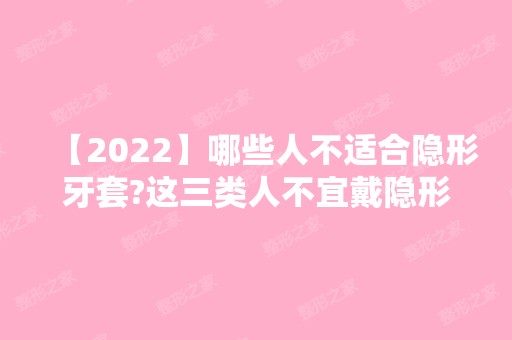 【2024】哪些人不适合隐形牙套?这三类人不宜戴隐形牙套