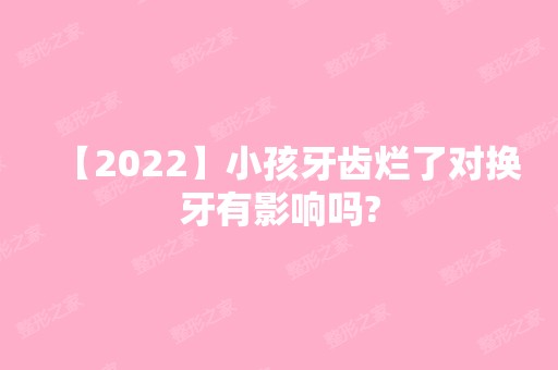 【2024】小孩牙齿烂了对换牙有影响吗?