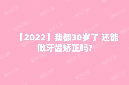 【2024】我都30岁了 还能做牙齿矫正吗?