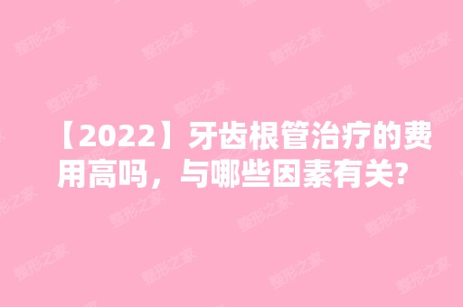 【2024】牙齿根管治疗的费用高吗，与哪些因素有关?