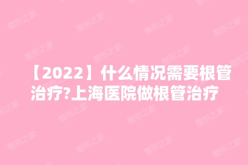 【2024】什么情况需要根管治疗?上海医院做根管治疗的费用是多少?