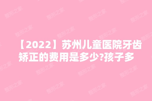 【2024】苏州儿童医院牙齿矫正的费用是多少?孩子多大能矫正牙齿?