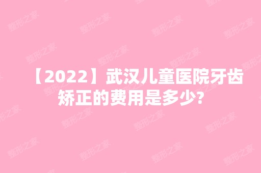 【2024】武汉儿童医院牙齿矫正的费用是多少?