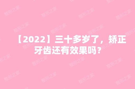 【2024】三十多岁了，矫正牙齿还有效果吗？