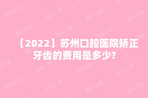 【2024】苏州口腔医院矫正牙齿的费用是多少?